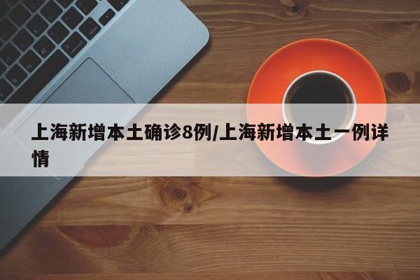 上海新增本土确诊8例/上海新增本土一例详情