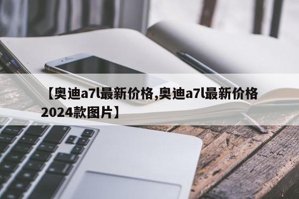 【奥迪a7l最新价格,奥迪a7l最新价格2024款图片】