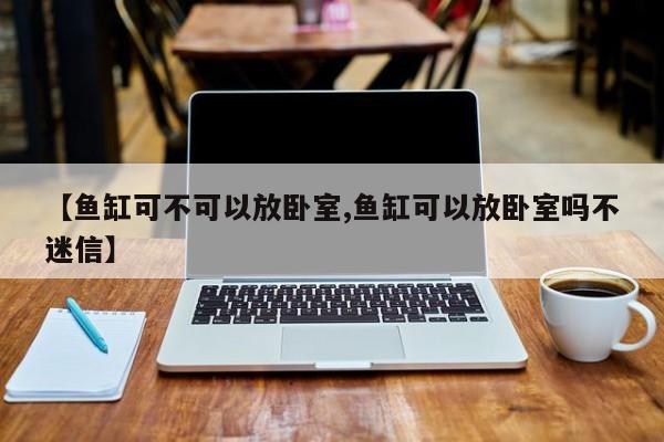 【鱼缸可不可以放卧室,鱼缸可以放卧室吗不迷信】