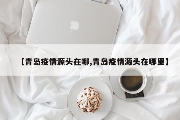 【青岛疫情源头在哪,青岛疫情源头在哪里】