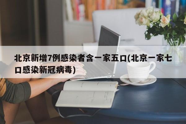 北京新增7例感染者含一家五口(北京一家七口感染新冠病毒)