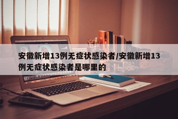 安徽新增13例无症状感染者/安徽新增13例无症状感染者是哪里的