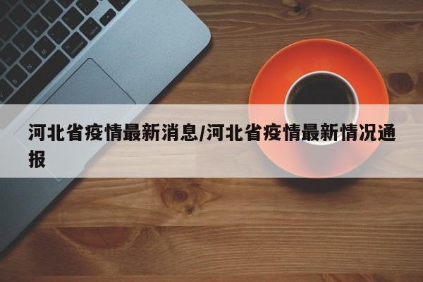 河北省疫情最新消息/河北省疫情最新情况通报