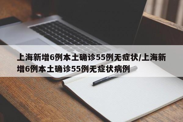 上海新增6例本土确诊55例无症状/上海新增6例本土确诊55例无症状病例