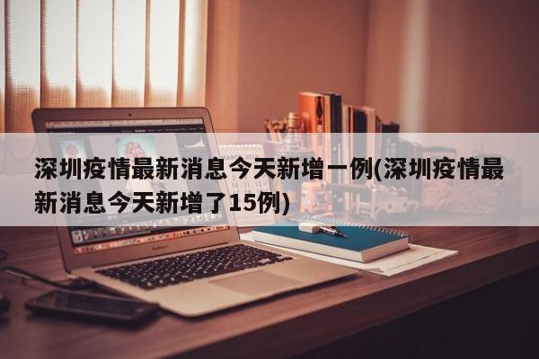深圳疫情最新消息今天新增一例(深圳疫情最新消息今天新增了15例)