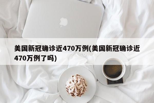 美国新冠确诊近470万例(美国新冠确诊近470万例了吗)