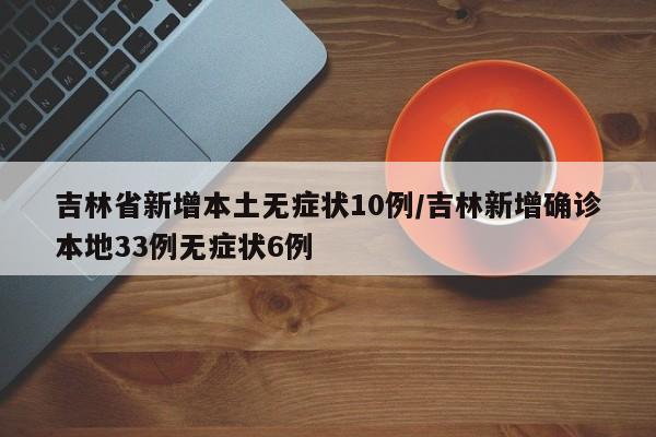 吉林省新增本土无症状10例/吉林新增确诊本地33例无症状6例