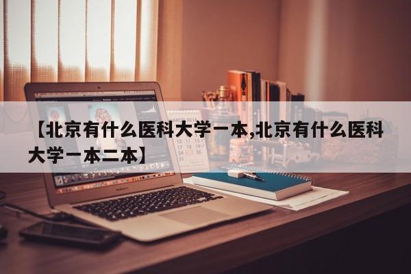 【北京有什么医科大学一本,北京有什么医科大学一本二本】