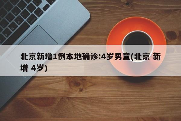 北京新增1例本地确诊:4岁男童(北京 新增 4岁)