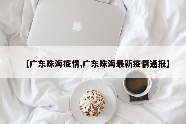【广东珠海疫情,广东珠海最新疫情通报】