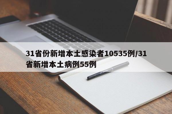 31省份新增本土感染者10535例/31省新增本土病例55例