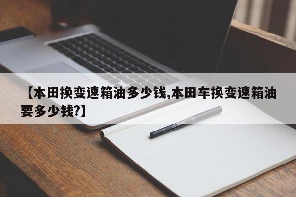 【本田换变速箱油多少钱,本田车换变速箱油要多少钱?】