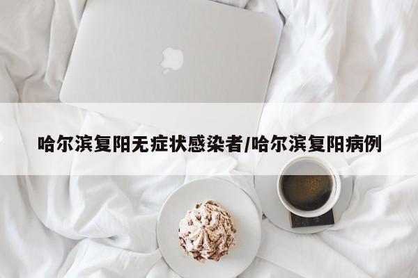 哈尔滨复阳无症状感染者/哈尔滨复阳病例