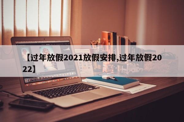 【过年放假2021放假安排,过年放假2022】