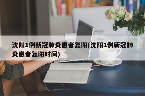 沈阳1例新冠肺炎患者复阳(沈阳1例新冠肺炎患者复阳时间)
