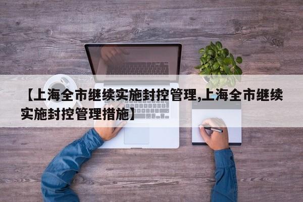 【上海全市继续实施封控管理,上海全市继续实施封控管理措施】