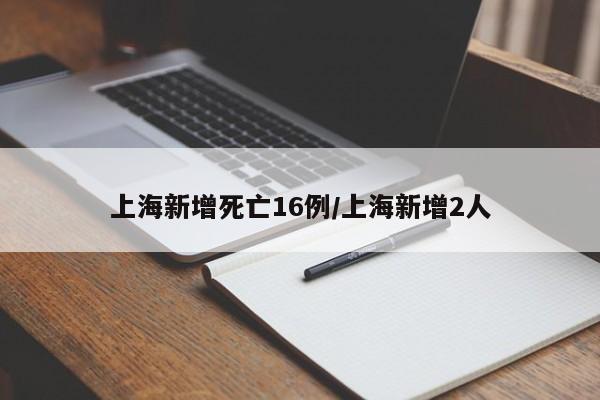 上海新增死亡16例/上海新增2人
