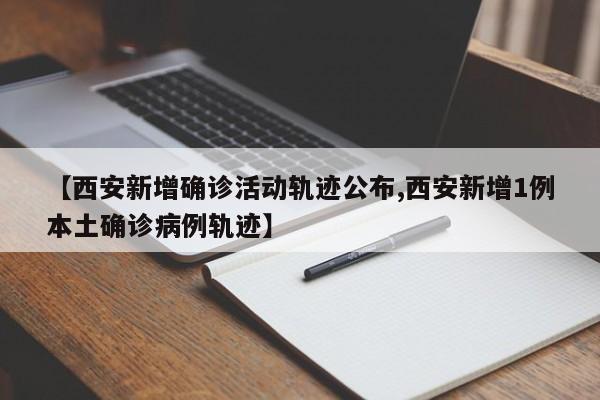 【西安新增确诊活动轨迹公布,西安新增1例本土确诊病例轨迹】