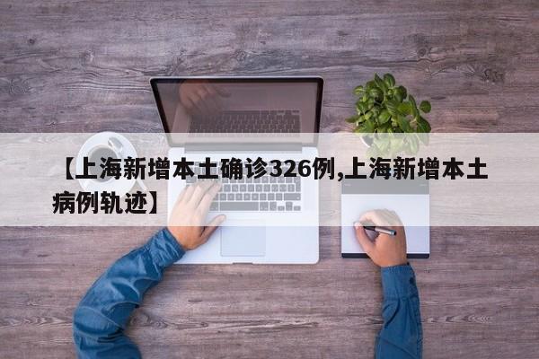 【上海新增本土确诊326例,上海新增本土病例轨迹】