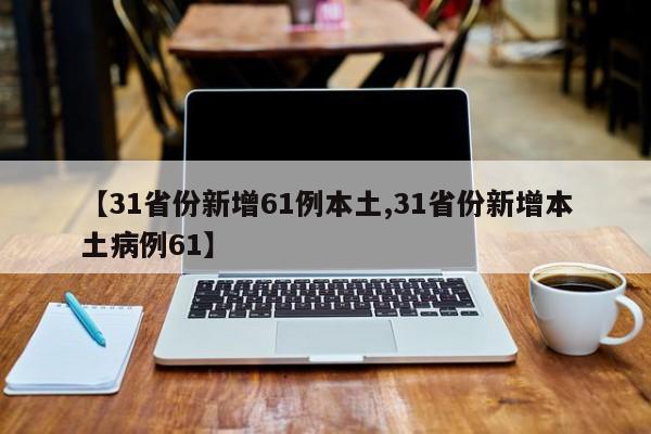 【31省份新增61例本土,31省份新增本土病例61】