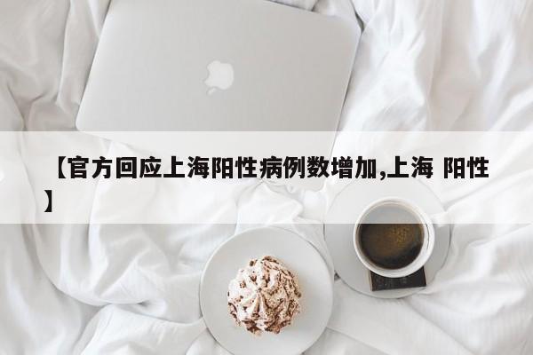【官方回应上海阳性病例数增加,上海 阳性】