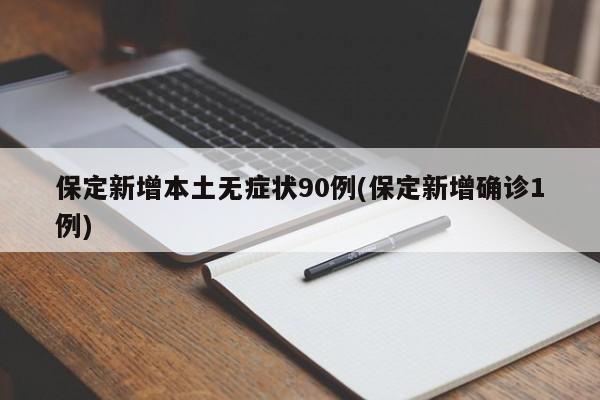 保定新增本土无症状90例(保定新增确诊1例)