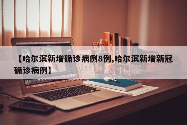 【哈尔滨新增确诊病例8例,哈尔滨新增新冠确诊病例】
