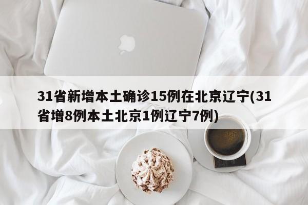 31省新增本土确诊15例在北京辽宁(31省增8例本土北京1例辽宁7例)