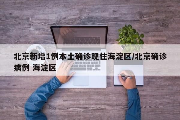 北京新增1例本土确诊现住海淀区/北京确诊病例 海淀区