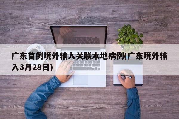 广东首例境外输入关联本地病例(广东境外输入3月28日)
