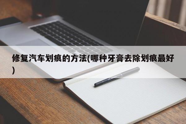 修复汽车划痕的方法(哪种牙膏去除划痕最好)