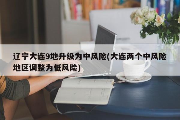 辽宁大连9地升级为中风险(大连两个中风险地区调整为低风险)