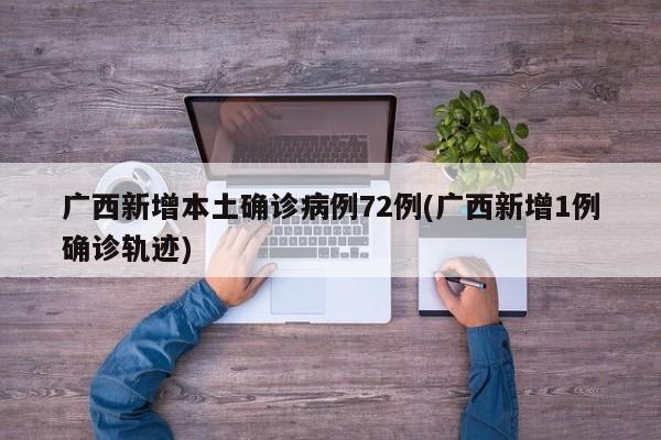 广西新增本土确诊病例72例(广西新增1例确诊轨迹)