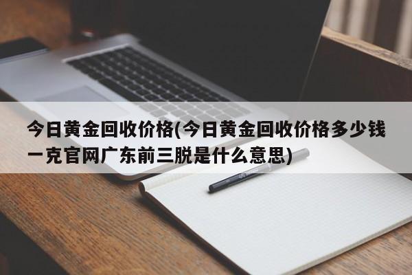 今日黄金回收价格(今日黄金回收价格多少钱一克官网广东前三脱是什么意思)