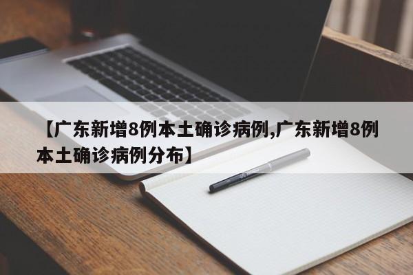 【广东新增8例本土确诊病例,广东新增8例本土确诊病例分布】