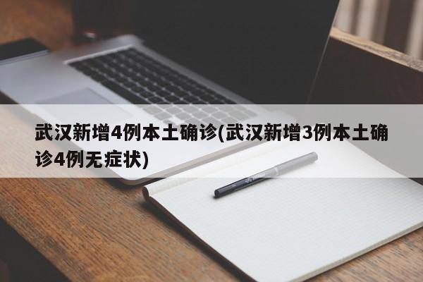 武汉新增4例本土确诊(武汉新增3例本土确诊4例无症状)