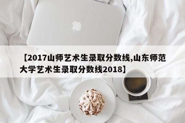 【2017山师艺术生录取分数线,山东师范大学艺术生录取分数线2018】