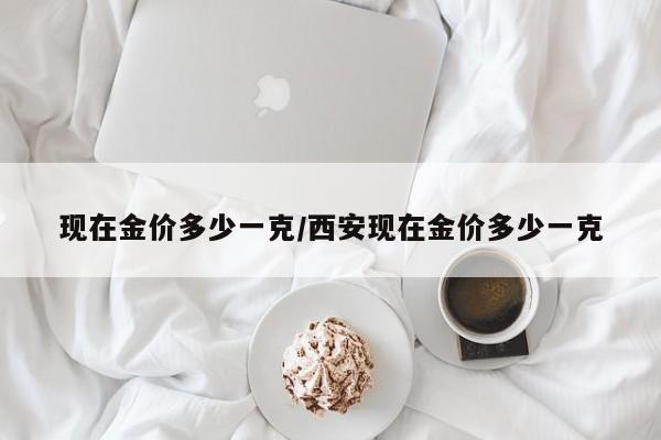 现在金价多少一克/西安现在金价多少一克
