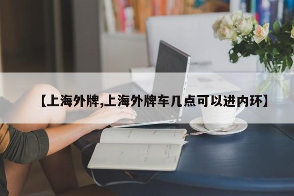 【上海外牌,上海外牌车几点可以进内环】
