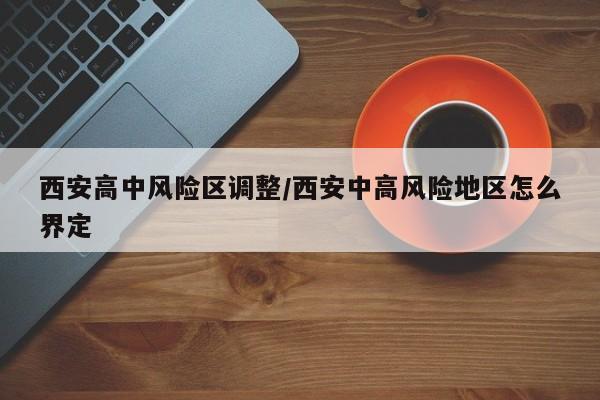 西安高中风险区调整/西安中高风险地区怎么界定