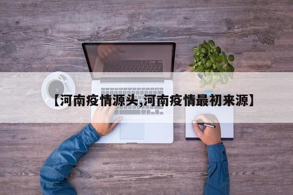 【河南疫情源头,河南疫情最初来源】