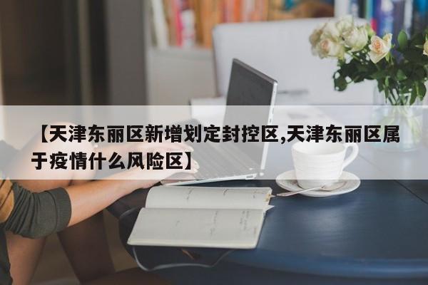 【天津东丽区新增划定封控区,天津东丽区属于疫情什么风险区】