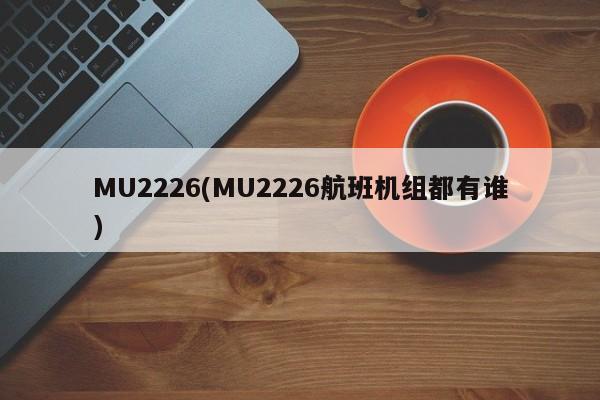 MU2226(MU2226航班机组都有谁)
