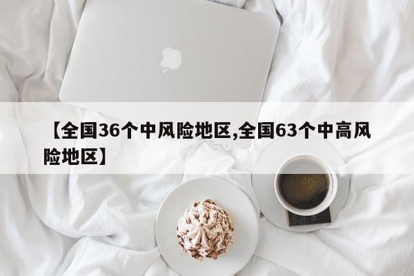 【全国36个中风险地区,全国63个中高风险地区】