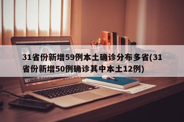 31省份新增59例本土确诊分布多省(31省份新增50例确诊其中本土12例)