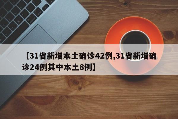 【31省新增本土确诊42例,31省新增确诊24例其中本土8例】