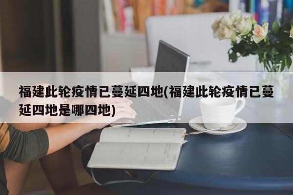 福建此轮疫情已蔓延四地(福建此轮疫情已蔓延四地是哪四地)