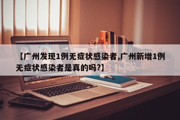【广州发现1例无症状感染者,广州新增1例无症状感染者是真的吗?】
