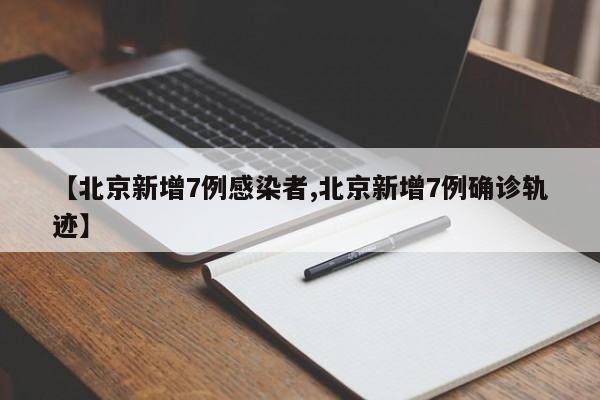 【北京新增7例感染者,北京新增7例确诊轨迹】