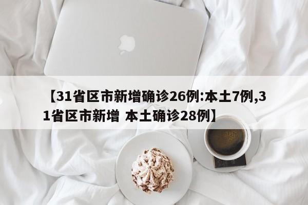【31省区市新增确诊26例:本土7例,31省区市新增 本土确诊28例】